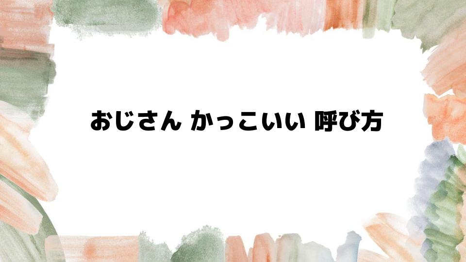 おじさんかっこいい呼び方のポイントとは